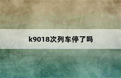 k9018次列车停了吗