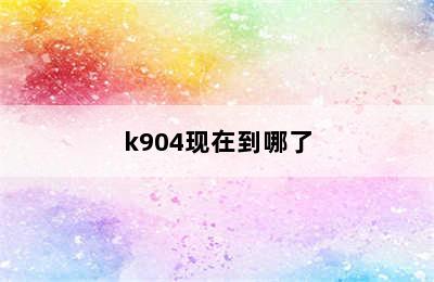 k904现在到哪了