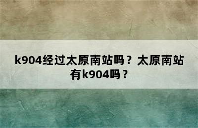 k904经过太原南站吗？太原南站有k904吗？