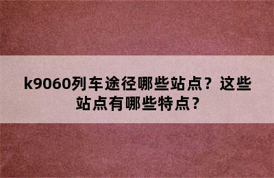 k9060列车途径哪些站点？这些站点有哪些特点？