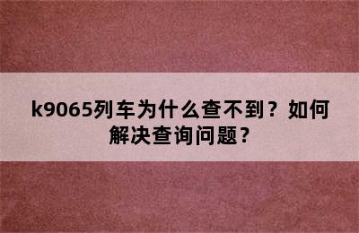 k9065列车为什么查不到？如何解决查询问题？