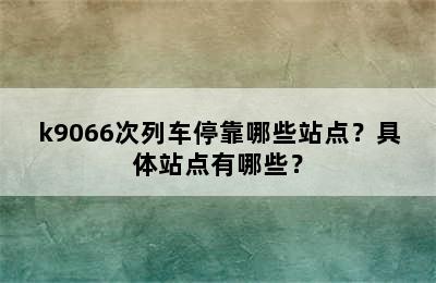 k9066次列车停靠哪些站点？具体站点有哪些？