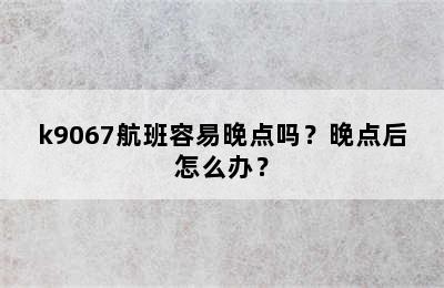 k9067航班容易晚点吗？晚点后怎么办？