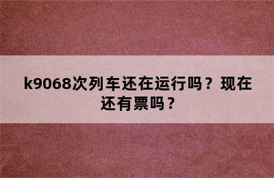 k9068次列车还在运行吗？现在还有票吗？