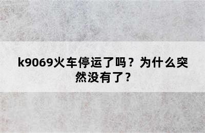 k9069火车停运了吗？为什么突然没有了？