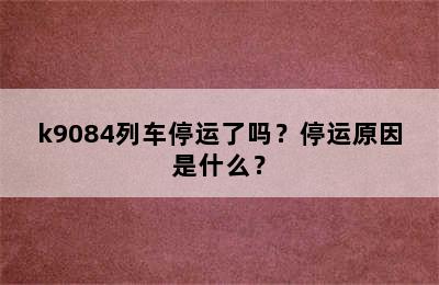 k9084列车停运了吗？停运原因是什么？