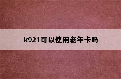 k921可以使用老年卡吗