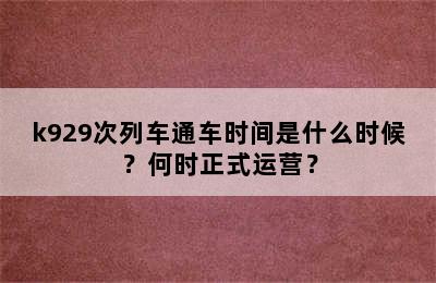 k929次列车通车时间是什么时候？何时正式运营？