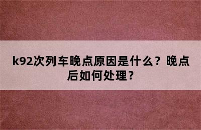 k92次列车晚点原因是什么？晚点后如何处理？