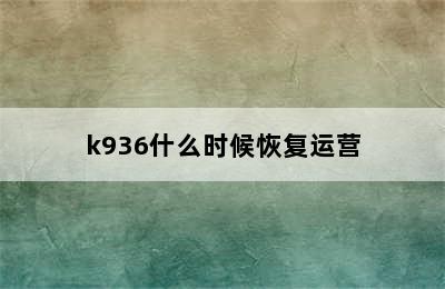 k936什么时候恢复运营