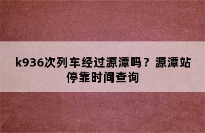 k936次列车经过源潭吗？源潭站停靠时间查询