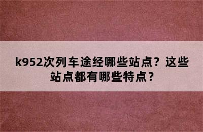 k952次列车途经哪些站点？这些站点都有哪些特点？