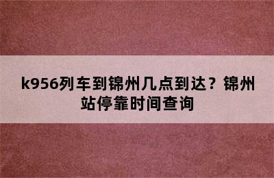 k956列车到锦州几点到达？锦州站停靠时间查询