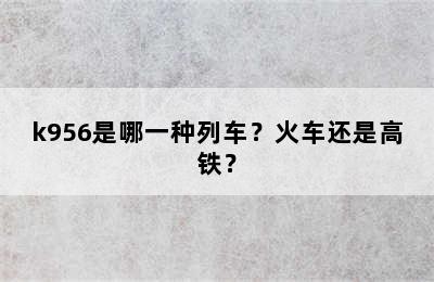 k956是哪一种列车？火车还是高铁？