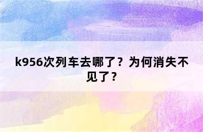 k956次列车去哪了？为何消失不见了？