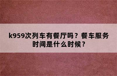 k959次列车有餐厅吗？餐车服务时间是什么时候？