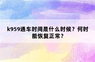 k959通车时间是什么时候？何时能恢复正常？