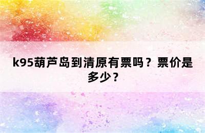 k95葫芦岛到清原有票吗？票价是多少？