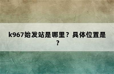 k967始发站是哪里？具体位置是？