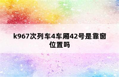 k967次列车4车厢42号是靠窗位置吗