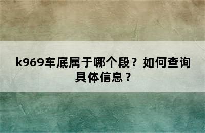 k969车底属于哪个段？如何查询具体信息？