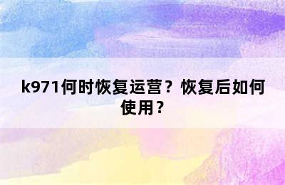 k971何时恢复运营？恢复后如何使用？