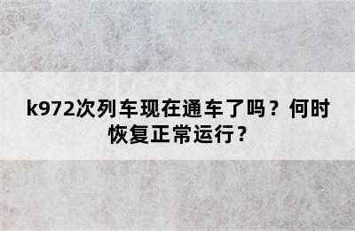k972次列车现在通车了吗？何时恢复正常运行？