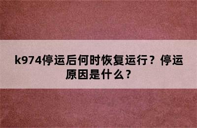 k974停运后何时恢复运行？停运原因是什么？