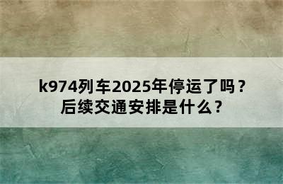k974列车2025年停运了吗？后续交通安排是什么？