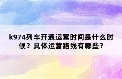 k974列车开通运营时间是什么时候？具体运营路线有哪些？