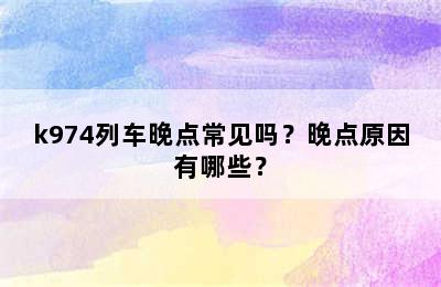 k974列车晚点常见吗？晚点原因有哪些？