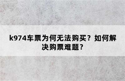 k974车票为何无法购买？如何解决购票难题？