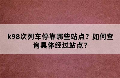 k98次列车停靠哪些站点？如何查询具体经过站点？