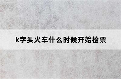 k字头火车什么时候开始检票