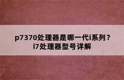 p7370处理器是哪一代i系列？i7处理器型号详解