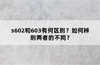 s602和603有何区别？如何辨别两者的不同？