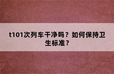 t101次列车干净吗？如何保持卫生标准？