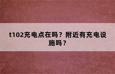 t102充电点在吗？附近有充电设施吗？