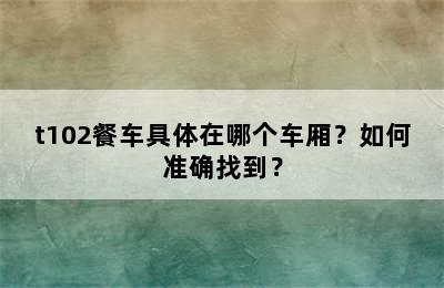 t102餐车具体在哪个车厢？如何准确找到？