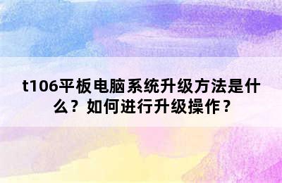 t106平板电脑系统升级方法是什么？如何进行升级操作？