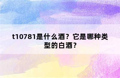 t10781是什么酒？它是哪种类型的白酒？