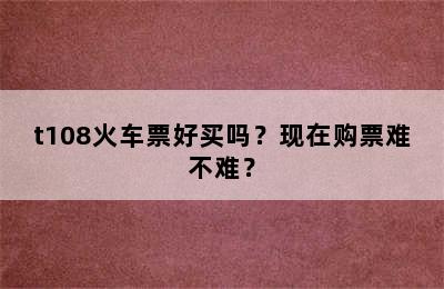 t108火车票好买吗？现在购票难不难？