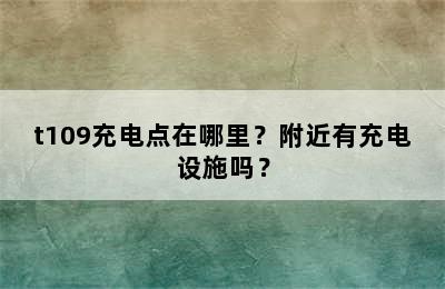 t109充电点在哪里？附近有充电设施吗？