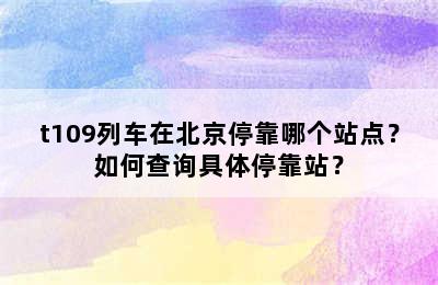 t109列车在北京停靠哪个站点？如何查询具体停靠站？