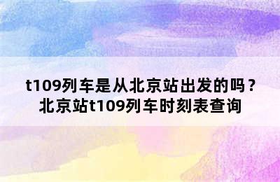 t109列车是从北京站出发的吗？北京站t109列车时刻表查询