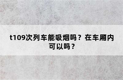 t109次列车能吸烟吗？在车厢内可以吗？