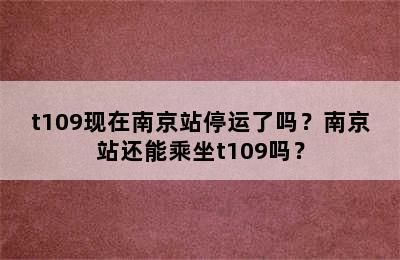 t109现在南京站停运了吗？南京站还能乘坐t109吗？