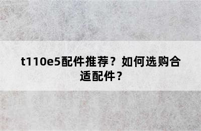 t110e5配件推荐？如何选购合适配件？