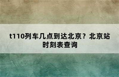 t110列车几点到达北京？北京站时刻表查询