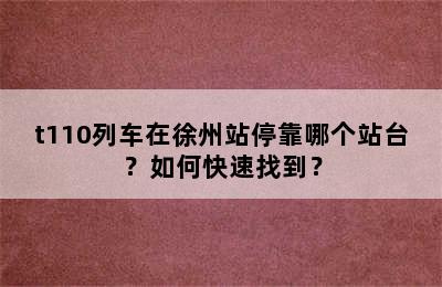 t110列车在徐州站停靠哪个站台？如何快速找到？